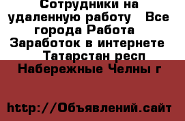Сотрудники на удаленную работу - Все города Работа » Заработок в интернете   . Татарстан респ.,Набережные Челны г.